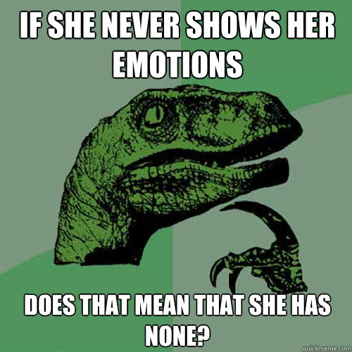 If she never shows her emotions Does that mean that she has none?  Philosoraptor