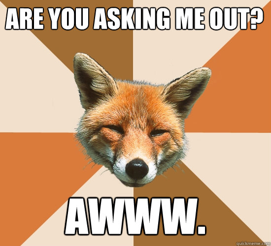 Are you asking me out?
 Awww.  Condescending Fox