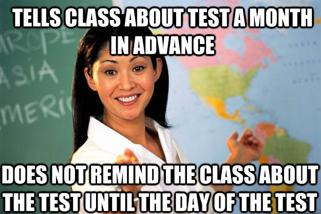 Tells Class about test a month in advance does not remind the class about the test until the day of the test - Tells Class about test a month in advance does not remind the class about the test until the day of the test  Unhelpful High School Teacher