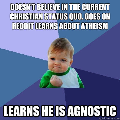 doesn't believe in the current christian status quo. Goes on reddit learns about atheism  learns he is agnostic - doesn't believe in the current christian status quo. Goes on reddit learns about atheism  learns he is agnostic  Success Kid