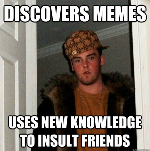 Discovers memes uses new knowledge to insult friends  Scumbag Steve