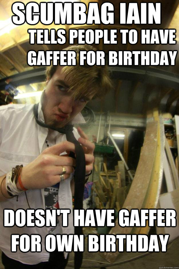 TELLS PEOPLE TO HAVE GAFFER FOR BIRTHDAY DOESN'T HAVE GAFFER FOR OWN BIRTHDAY SCUMBAG IAIN - TELLS PEOPLE TO HAVE GAFFER FOR BIRTHDAY DOESN'T HAVE GAFFER FOR OWN BIRTHDAY SCUMBAG IAIN  SCUMBAG IAIN