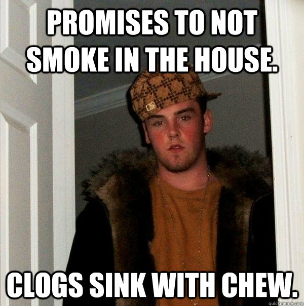 Promises to not smoke in the house. Clogs sink with chew.  Scumbag Steve