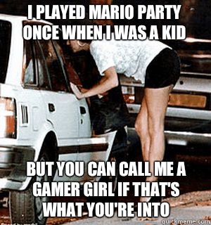 I played Mario Party once when I was a kid But you can call me a gamer girl if that's what you're into  Karma Whore