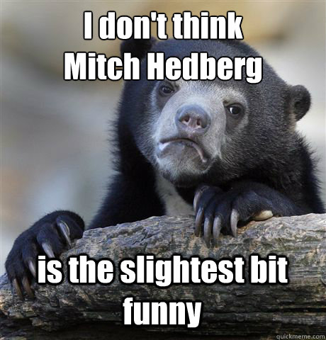 I don't think
Mitch Hedberg is the slightest bit funny  Confession Bear