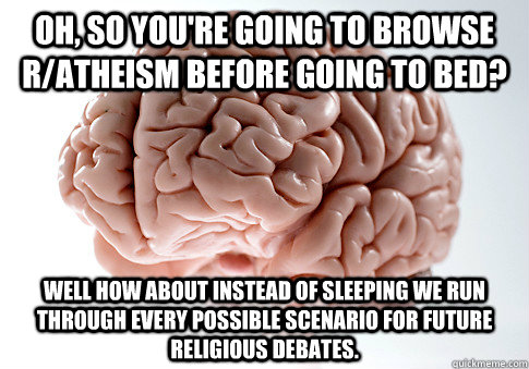 Oh, so you're going to browse r/atheism before going to bed? Well how about instead of sleeping we run through every possible scenario for future religious debates.   Scumbag Brain