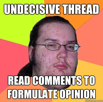 undecisive thread read comments to formulate opinion - undecisive thread read comments to formulate opinion  Butthurt Dweller