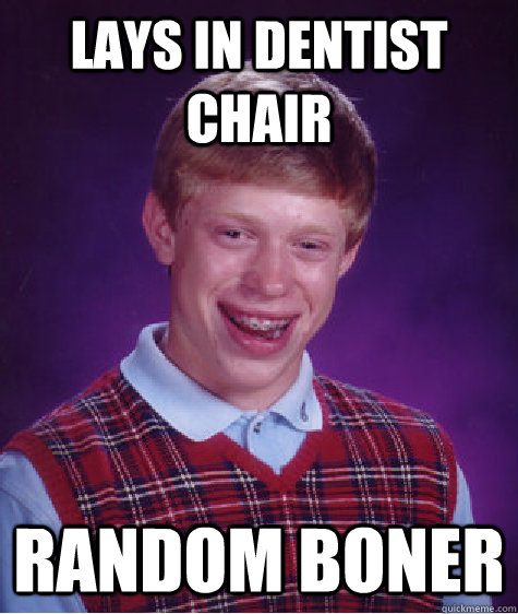 lays in dentist chair Random boner  Bad Luck Brian