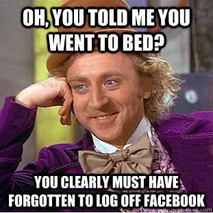 Oh, you told me you went to bed? You clearly must have forgotten to log off Facebook   Condescending Wonka