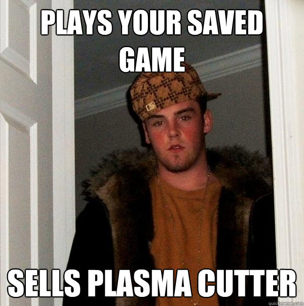 Plays your saved game Sells plasma cutter - Plays your saved game Sells plasma cutter  Scumbag Steve