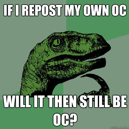 If I repost my own OC Will it then still be OC?  Philosoraptor