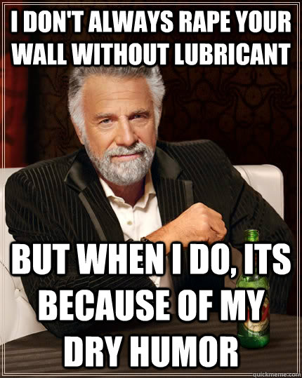 I don't always rape your wall without lubricant but when I do, its because of my dry humor - I don't always rape your wall without lubricant but when I do, its because of my dry humor  The Most Interesting Man In The World