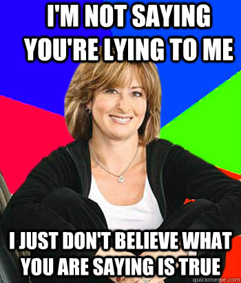 I'm not saying you're lying to me I just don't believe what you are saying is true - I'm not saying you're lying to me I just don't believe what you are saying is true  Sheltering Suburban Mom