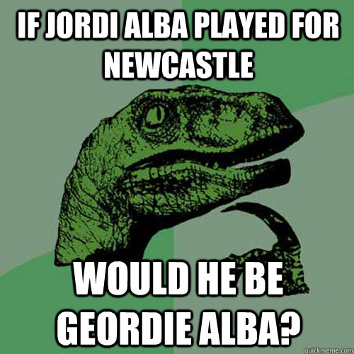 If Jordi Alba played for Newcastle Would he be Geordie Alba? - If Jordi Alba played for Newcastle Would he be Geordie Alba?  Philosoraptor