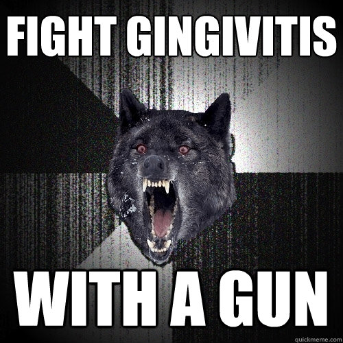 fight gingivitis with a gun  Insanity Wolf