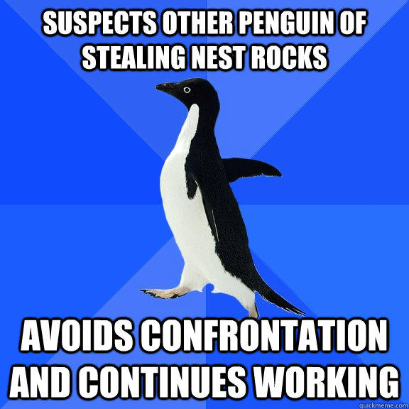 Suspects other penguin of stealing nest rocks Avoids confrontation and continues working - Suspects other penguin of stealing nest rocks Avoids confrontation and continues working  Socially Awkward Penguin