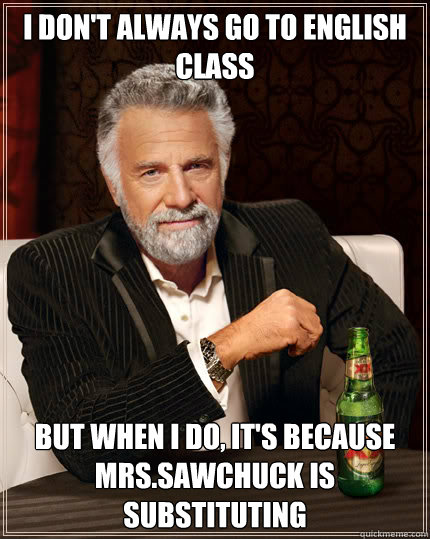 I Don't always go to English class BUT WHEN I DO, It's because Mrs.Sawchuck is substituting  Dos Equis man