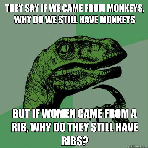 they say If we came from monkeys, why do we still have monkeys but if women came from a rib, why do they still have ribs?  Philosoraptor