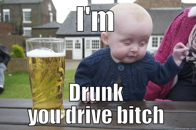 I'M DRUNK YOU DRIVE BITCH drunk baby