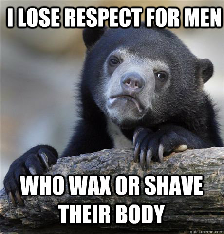 I lose respect for men who wax or shave their body  Confession Bear