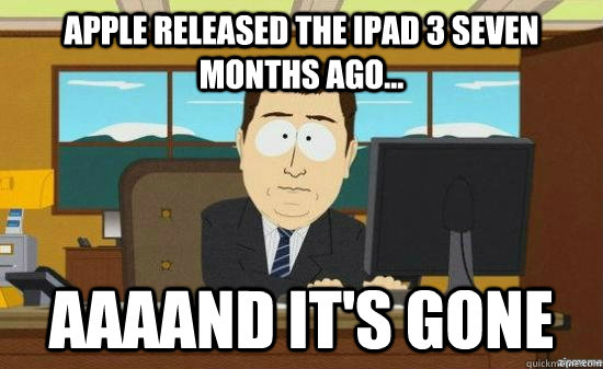 Apple released the iPad 3 seven months ago... AAAAND IT'S GONE  aaaand its gone