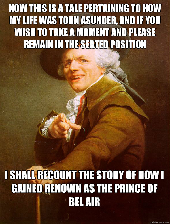 Now this is a tale pertaining to how my life was torn asunder, and if you wish to take a moment and please remain in the seated position I shall recount the story of how I gained renown as The Prince Of  Bel Air - Now this is a tale pertaining to how my life was torn asunder, and if you wish to take a moment and please remain in the seated position I shall recount the story of how I gained renown as The Prince Of  Bel Air  Joseph Ducreux