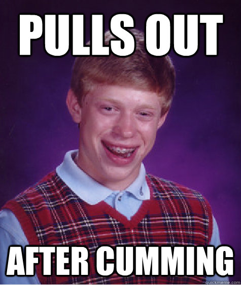 Pulls out After cumming  Bad Luck Brian