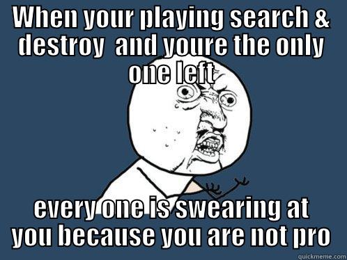 WHEN YOUR PLAYING SEARCH & DESTROY  AND YOURE THE ONLY ONE LEFT EVERY ONE IS SWEARING AT YOU BECAUSE YOU ARE NOT PRO Y U No