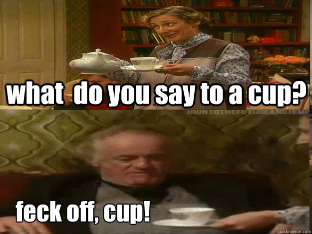 what  do you say to a cup? feck off, cup! - what  do you say to a cup? feck off, cup!  Father Ted