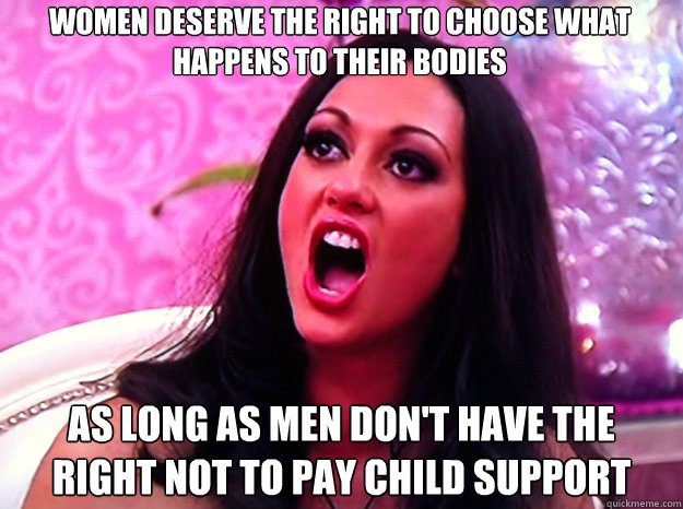 Women deserve the right to choose what happens to their bodies As long as men don't have the right not to pay child support  Feminist Nazi