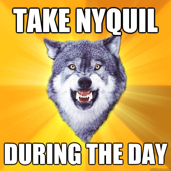 Take Nyquil during the day  Courage Wolf