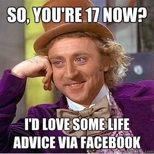 So, you're 17 now? i'd love some life advice via facebook  Condescending Wonka