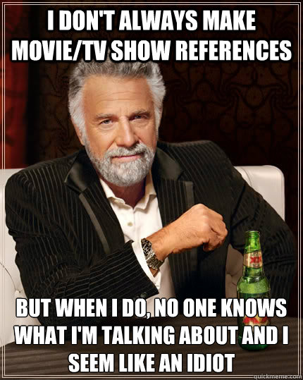 I don't always make movie/tv show references but when i do, no one knows what i'm talking about and I seem like an idiot - I don't always make movie/tv show references but when i do, no one knows what i'm talking about and I seem like an idiot  Misc