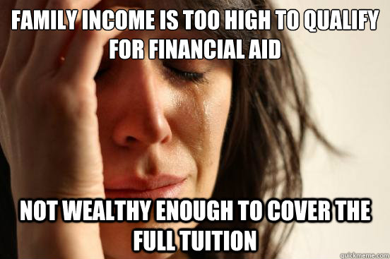 Family income is too high to qualify for financial aid Not wealthy enough to cover the full tuition - Family income is too high to qualify for financial aid Not wealthy enough to cover the full tuition  First World Problems