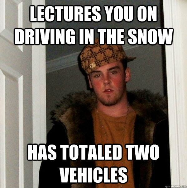 Lectures you on driving in the snow Has totaled two vehicles - Lectures you on driving in the snow Has totaled two vehicles  Scumbag Steve