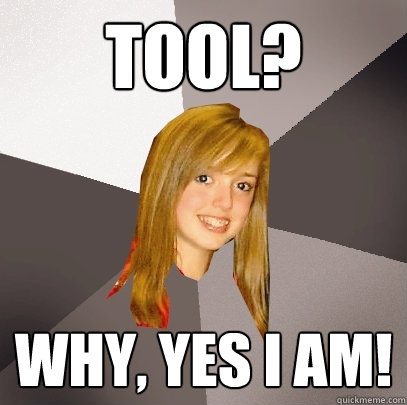 Tool? Why, yes I am!  Musically Oblivious 8th Grader