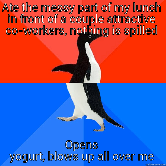 lunchtime today - ATE THE MESSY PART OF MY LUNCH IN FRONT OF A COUPLE ATTRACTIVE CO-WORKERS, NOTHING IS SPILLED OPENS YOGURT, BLOWS UP ALL OVER ME Socially Awesome Awkward Penguin