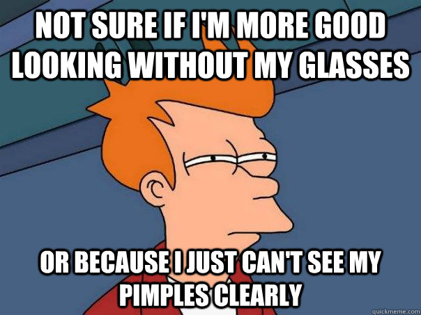 Not sure if I'm more good looking without my glasses Or because I just can't see my pimples clearly  Futurama Fry