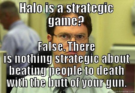 HALO IS A STRATEGIC GAME? FALSE. THERE IS NOTHING STRATEGIC ABOUT BEATING PEOPLE TO DEATH WITH THE BUTT OF YOUR GUN. Dwight