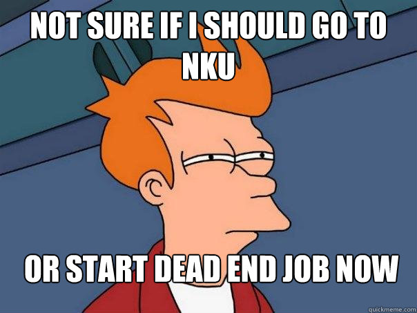 Not sure if i should go to NKU Or start dead end job now  Futurama Fry