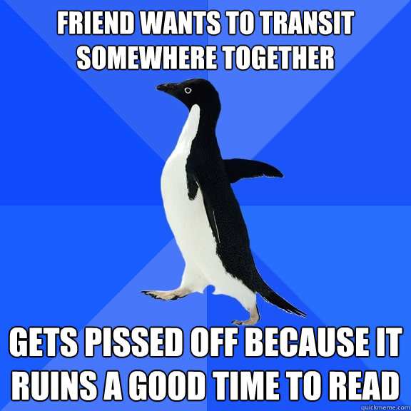 Friend wants to transit somewhere together Gets pissed off because it ruins a good time to read  Socially Awkward Penguin