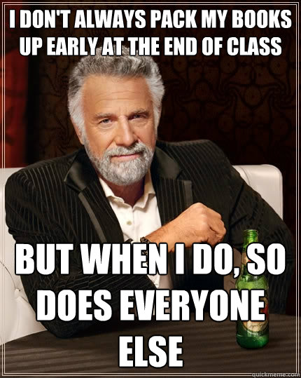 I don't always pack my books up early at the end of class but when I do, so does everyone else  The Most Interesting Man In The World