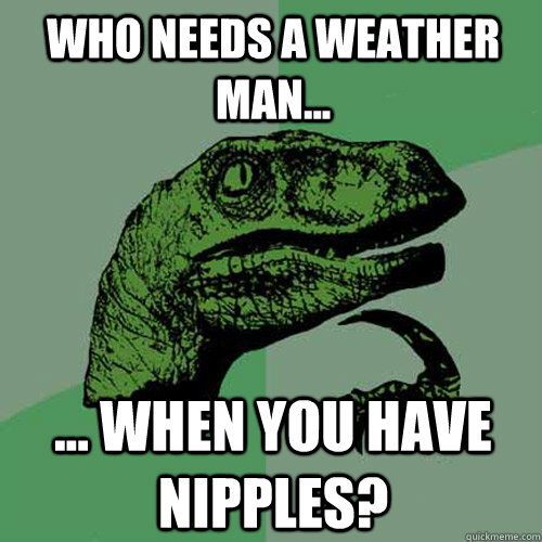 WHO NEEDS A WEATHER MAN... ... WHEN YOU HAVE NIPPLES?  Philosoraptor