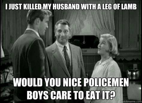 I just killed my husband with a leg of lamb Would you nice policemen boys care to eat it? - I just killed my husband with a leg of lamb Would you nice policemen boys care to eat it?  Lamb to the Slaughter Meme