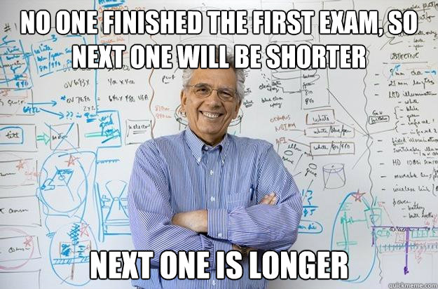 No one finished the first exam, so next one will be shorter Next one is longer  Engineering Professor