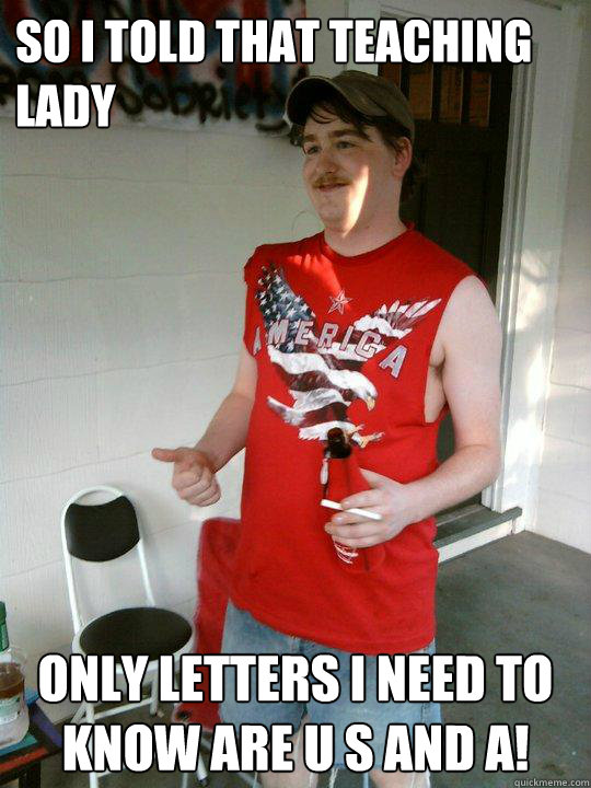 So I told that teaching lady Only letters I need to know are U S and A!  Redneck Randal