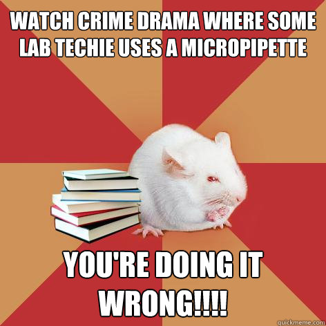 Watch crime drama where some lab techie uses a micropipette you're doing it wrong!!!!   Science Major Mouse