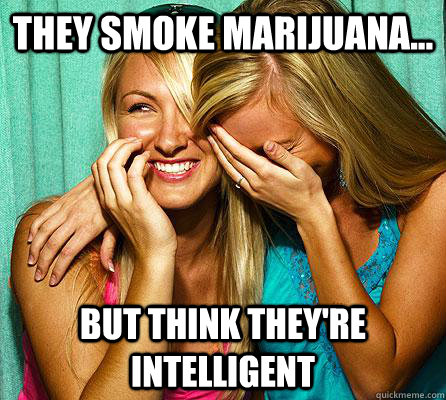 They smoke Marijuana... but think they're intelligent   Laughing Girls