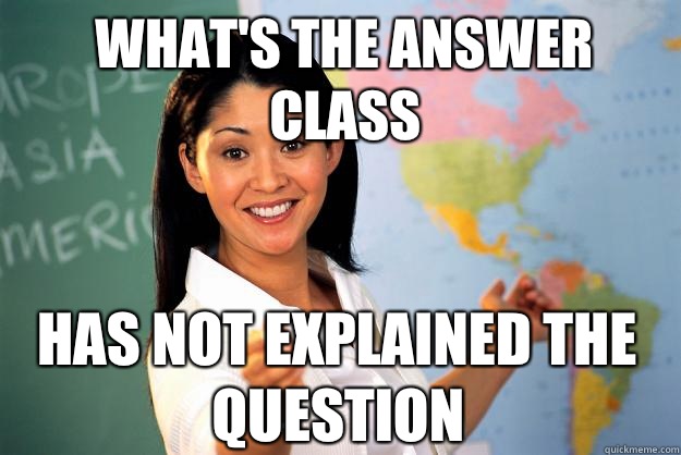 What's the answer class Has not explained the question - What's the answer class Has not explained the question  Unhelpful High School Teacher