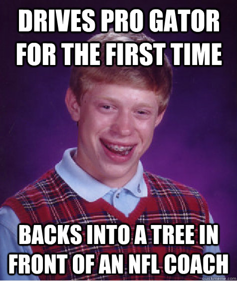 Drives pro gator for the first time backs into a tree in front of an NFL coach  Bad Luck Brian